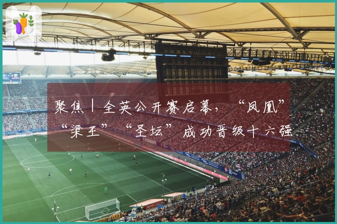 聚焦｜全英公开赛启幕，“凤凰”“梁王”“圣坛”成功晋级十六强