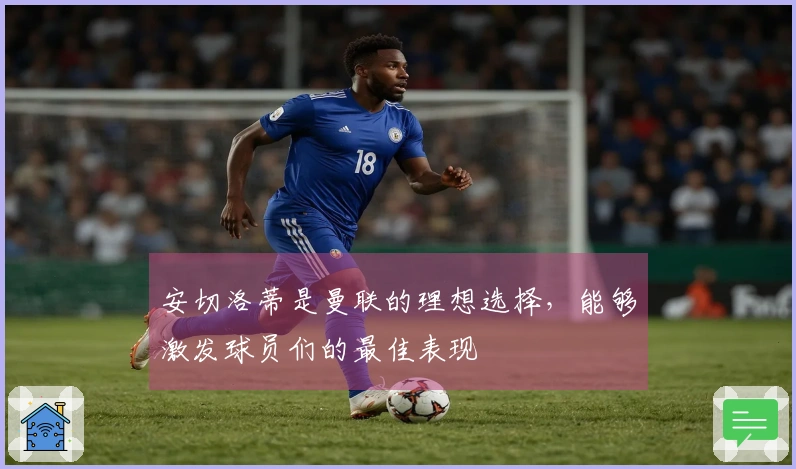 安切洛蒂是曼联的理想选择，能够激发球员们的最佳表现