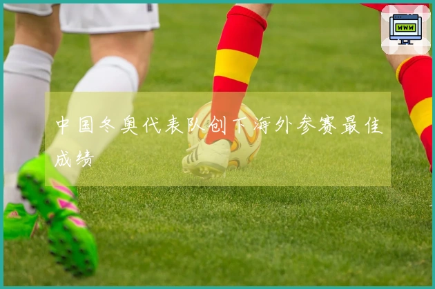 中国冬奥代表队创下海外参赛最佳成绩
