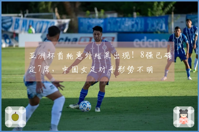 亚洲杯首轮意外结果出现！8强已确定7席，中国女足对手形势不明