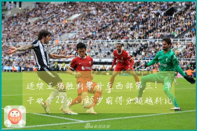 连续五场胜利攀升至西部第三！华子砍下22分，25岁前得分超越科比，力争超越甜瓜077