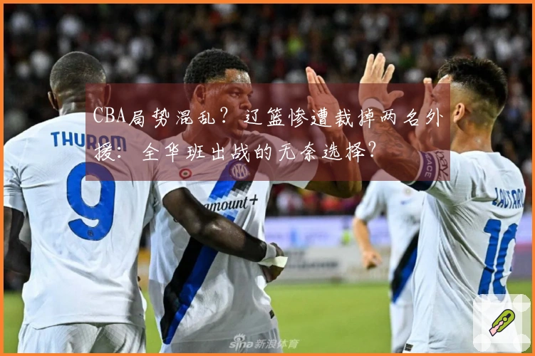 CBA局势混乱？辽篮惨遭裁掉两名外援：全华班出战的无奈选择？