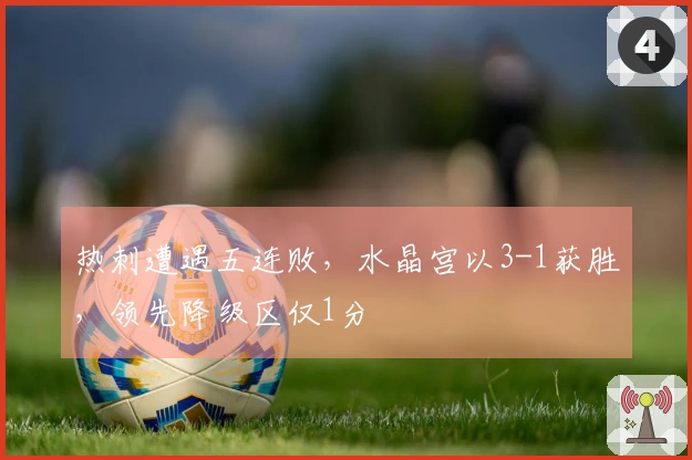 热刺遭遇五连败，水晶宫以3-1获胜，领先降级区仅1分