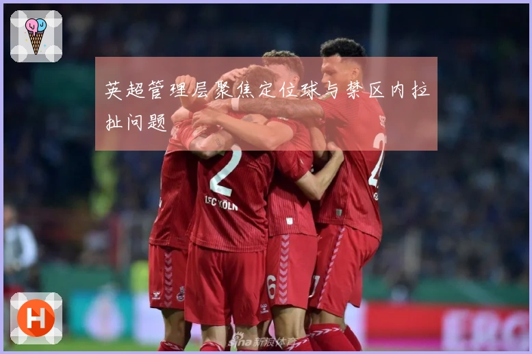 英超管理层聚焦定位球与禁区内拉扯问题