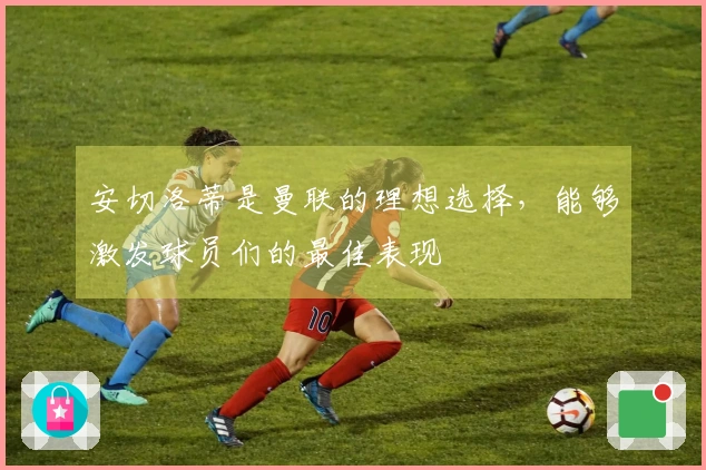 安切洛蒂是曼联的理想选择，能够激发球员们的最佳表现