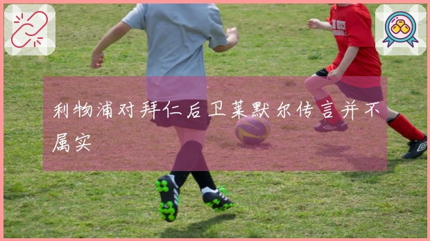 利物浦对拜仁后卫莱默尔传言并不属实