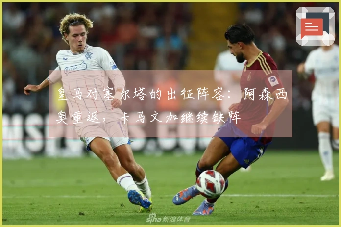 皇马对塞尔塔的出征阵容：阿森西奥重返，卡马文加继续缺阵