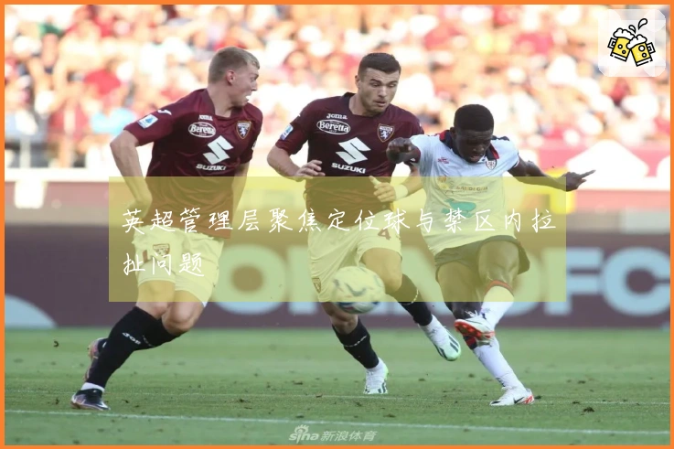 英超管理层聚焦定位球与禁区内拉扯问题