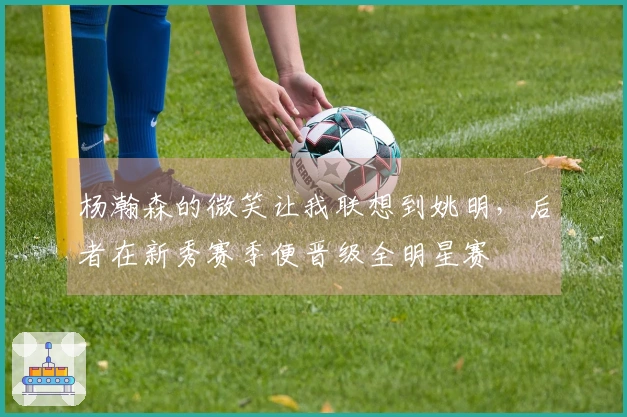 杨瀚森的微笑让我联想到姚明，后者在新秀赛季便晋级全明星赛