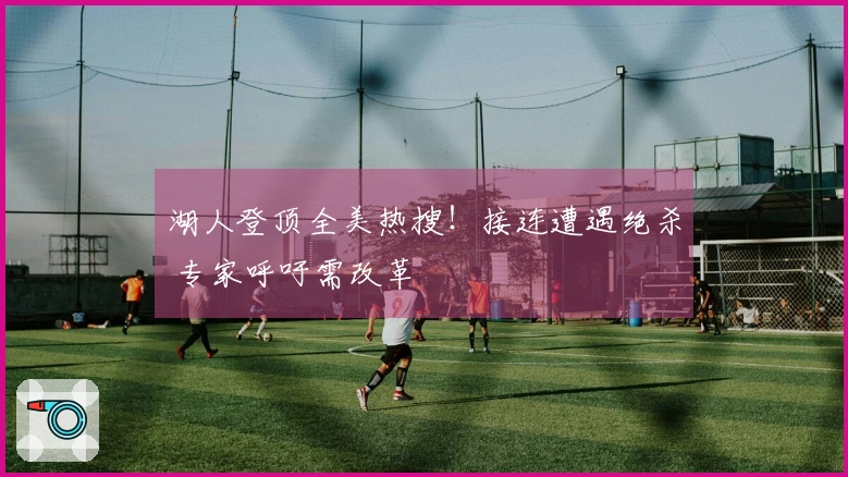 湖人登顶全美热搜！接连遭遇绝杀 专家呼吁需改革