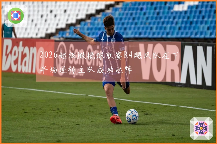 2026超级橄榄球联赛R4飓风队在下半场逆转主队成功达阵