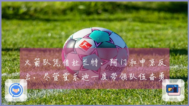 火箭队凭借杜兰特、阿门和申京反击，尽管霍乐迪一度带领队伍奋勇追赶