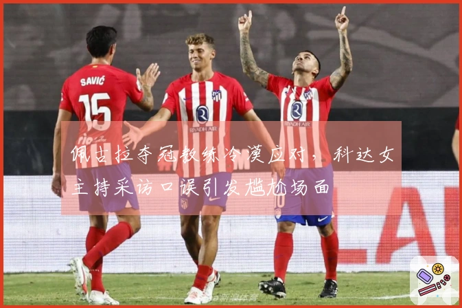 佩古拉夺冠教练冷漠应对，科达女主持采访口误引发尴尬场面