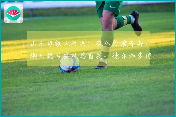 山东与铁人对决：双队外援齐备，谢文能与安以恩首发，德尔加多待命。