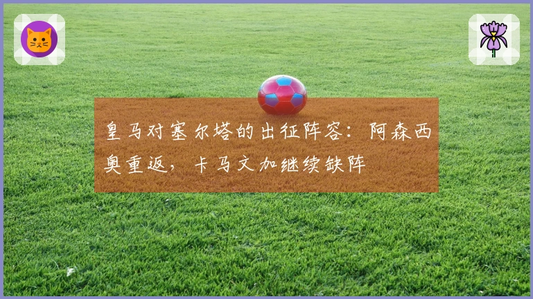 皇马对塞尔塔的出征阵容：阿森西奥重返，卡马文加继续缺阵