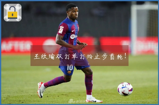 王欣瑜双打单打均止步首轮！