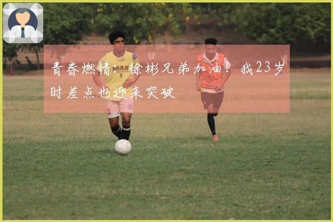 青春燃情：徐彬兄弟加油！我23岁时差点也迎来突破