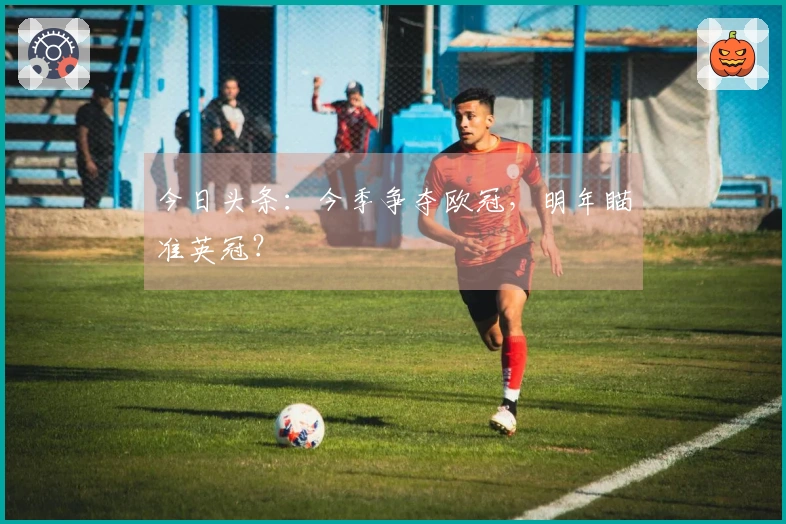 今日头条：今季争夺欧冠，明年瞄准英冠？