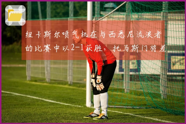 纽卡斯尔喷气机在与西悉尼流浪者的比赛中以2-1获胜，托马斯门将差点头球扳平