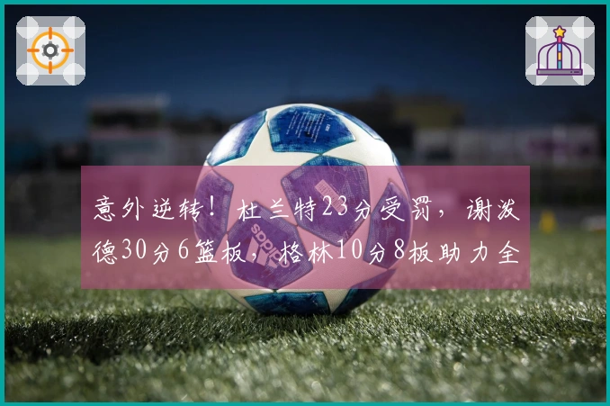 意外逆转！杜兰特23分受罚，谢泼德30分6篮板，格林10分8板助力全队