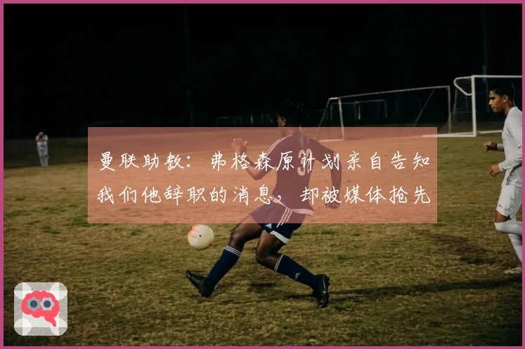 曼联助教：弗格森原计划亲自告知我们他辞职的消息，却被媒体抢先曝光