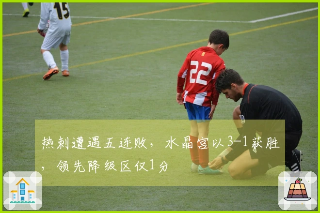 热刺遭遇五连败，水晶宫以3-1获胜，领先降级区仅1分