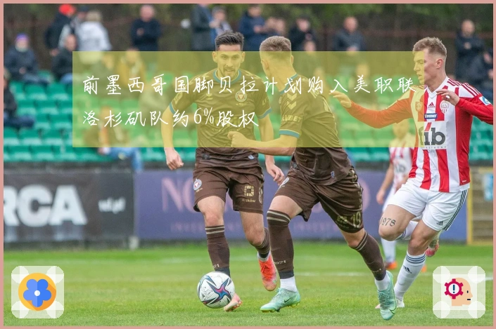 前墨西哥国脚贝拉计划购入美职联洛杉矶队约6%股权