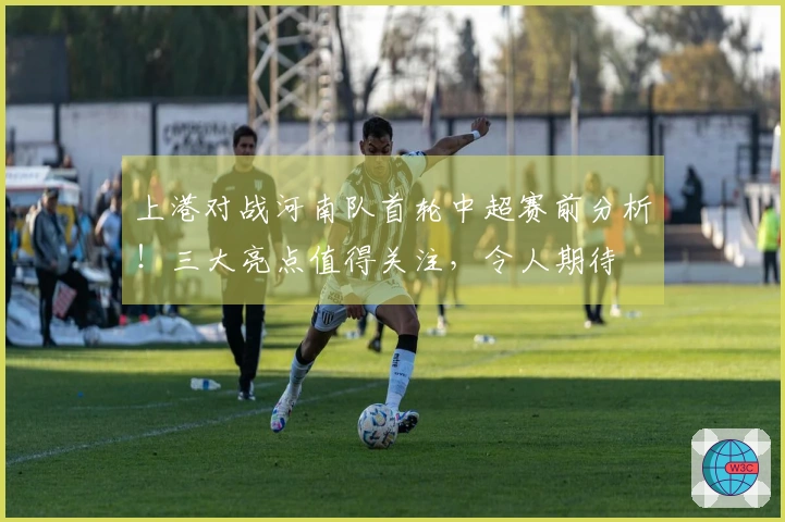 上港对战河南队首轮中超赛前分析！三大亮点值得关注，令人期待