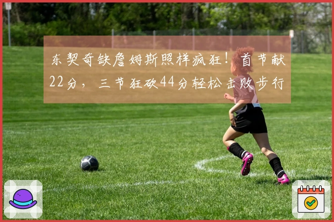 东契奇缺詹姆斯照样疯狂！首节献22分，三节狂砍44分轻松击败步行者