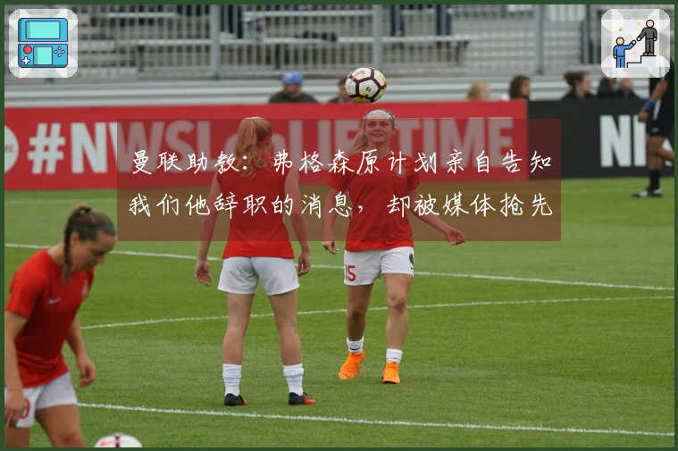 曼联助教：弗格森原计划亲自告知我们他辞职的消息，却被媒体抢先曝光