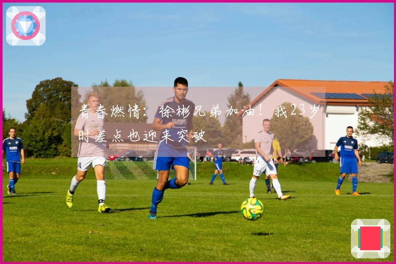 青春燃情：徐彬兄弟加油！我23岁时差点也迎来突破