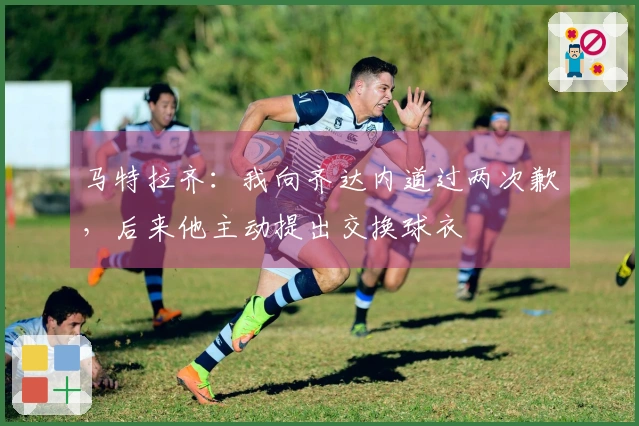 马特拉齐：我向齐达内道过两次歉，后来他主动提出交换球衣