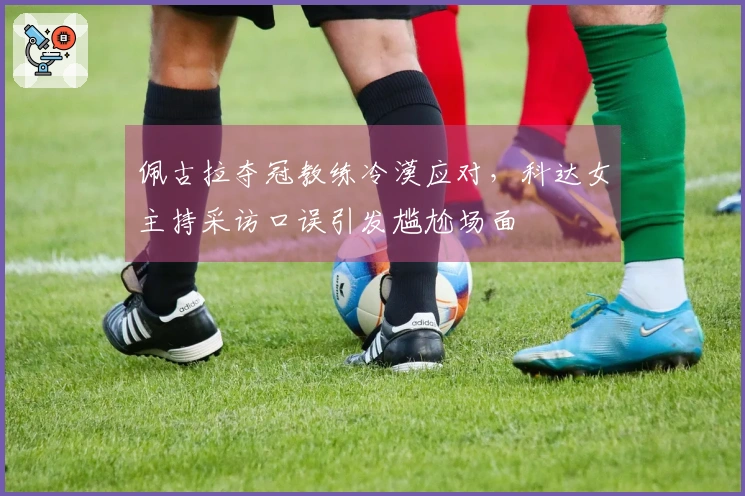 佩古拉夺冠教练冷漠应对，科达女主持采访口误引发尴尬场面