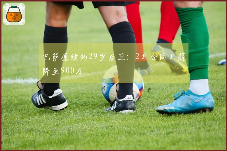巴萨愿续约29岁后卫：2年合同年薪降至900万