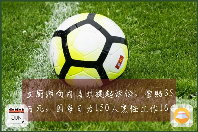 女厨师向内马尔提起诉讼，索赔35万元，因每日为150人烹饪工作16小时