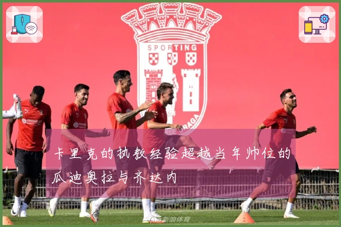 卡里克的执教经验超越当年帅位的瓜迪奥拉与齐达内