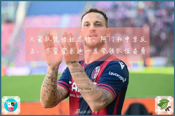 火箭队凭借杜兰特、阿门和申京反击，尽管霍乐迪一度带领队伍奋勇追赶