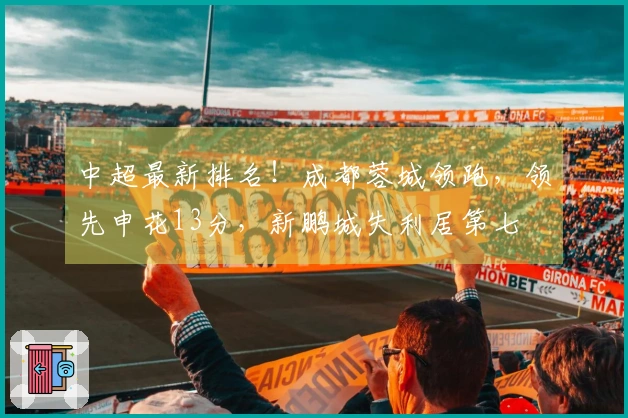 中超最新排名！成都蓉城领跑，领先申花13分，新鹏城失利居第七