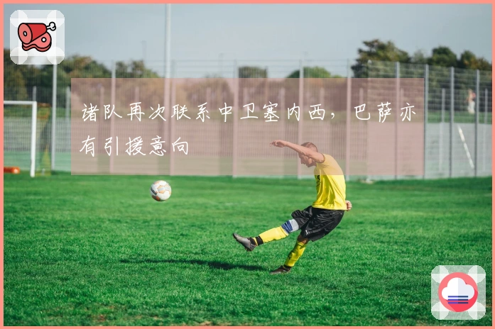 诸队再次联系中卫塞内西，巴萨亦有引援意向